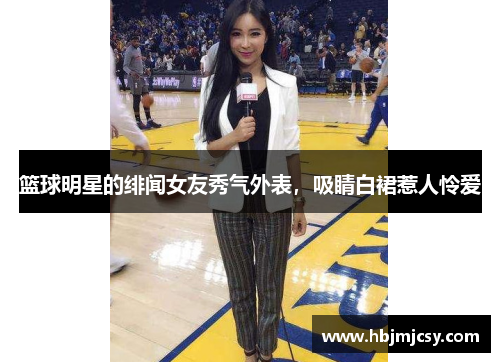 篮球明星的绯闻女友秀气外表，吸睛白裙惹人怜爱